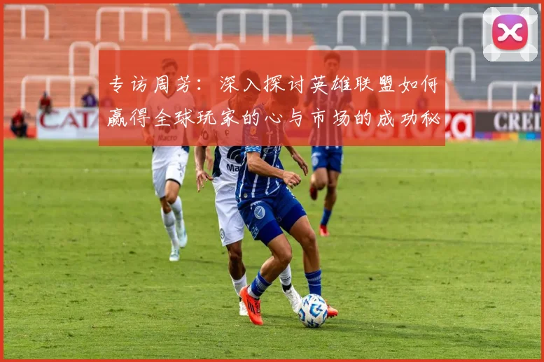 专访周芳：深入探讨英雄联盟如何赢得全球玩家的心与市场的成功秘诀