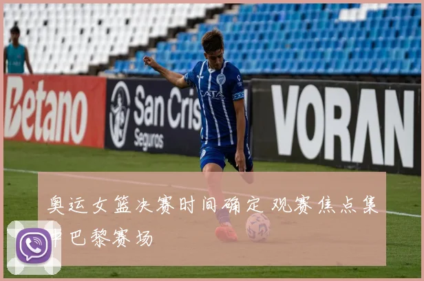 奥运女篮决赛时间确定 观赛焦点集中巴黎赛场