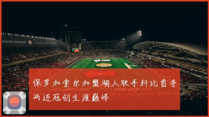 保罗加索尔加盟湖人联手科比首夺两连冠创生涯巅峰