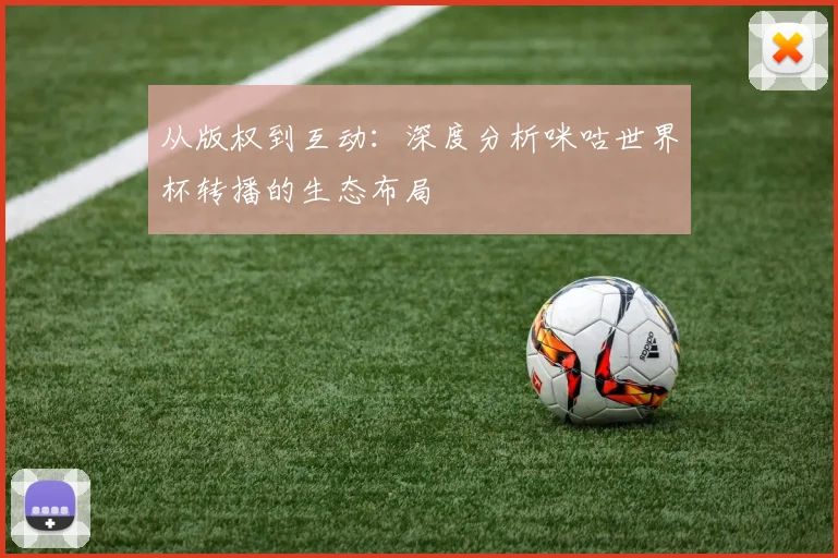 从版权到互动：深度分析咪咕世界杯转播的生态布局
