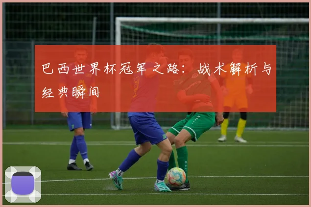 巴西世界杯冠军之路：战术解析与经典瞬间