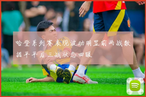 哈登系列赛表现波动明显前两战数据平平后三战状态回暖