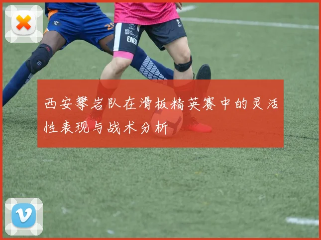 西安攀岩队在滑板精英赛中的灵活性表现与战术分析