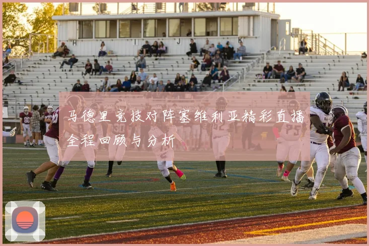 马德里竞技对阵塞维利亚精彩直播全程回顾与分析
