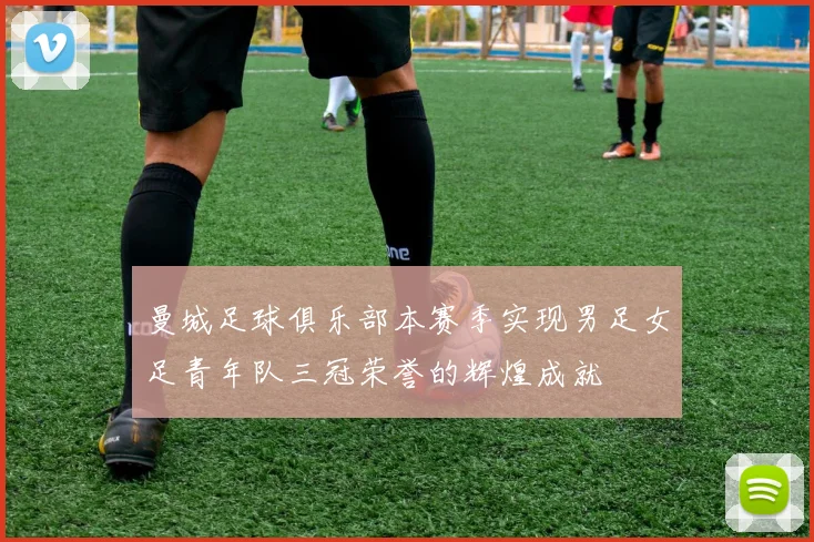曼城足球俱乐部本赛季实现男足女足青年队三冠荣誉的辉煌成就