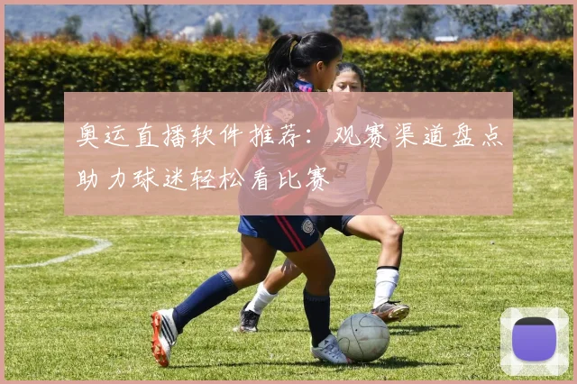 奥运直播软件推荐：观赛渠道盘点助力球迷轻松看比赛