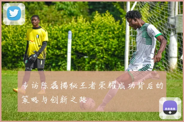 专访陈磊揭秘王者荣耀成功背后的策略与创新之路