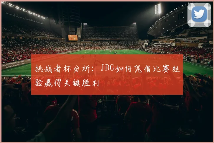 挑战者杯分析：JDG如何凭借比赛经验赢得关键胜利
