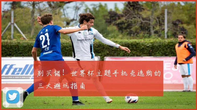 别买错！世界杯主题手机壳选购的三大避坑指南