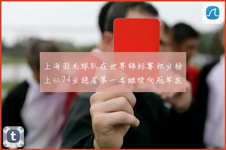 上海羽毛球队在世界锦标赛积分榜上以74分稳居第一名继续向冠军发起冲击