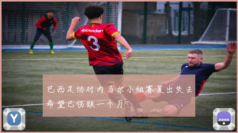 巴西足协对内马尔小组赛复出失去希望已伤缺一个月