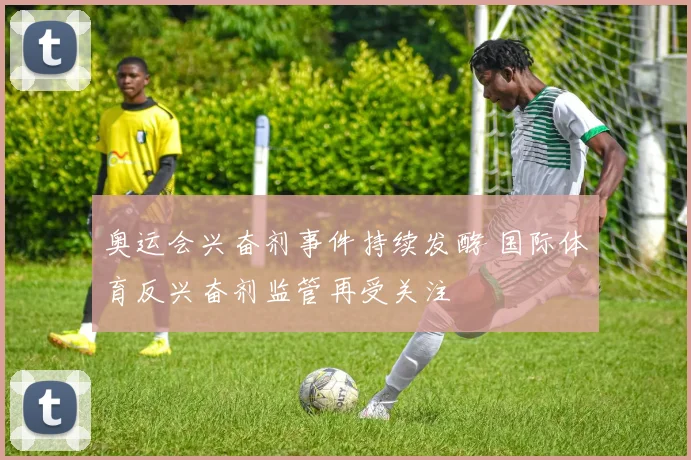 奥运会兴奋剂事件持续发酵 国际体育反兴奋剂监管再受关注